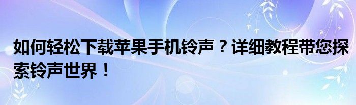 如何轻松下载苹果手机铃声？详细教程带您探索铃声世界！