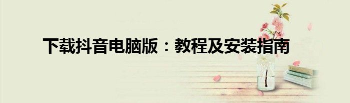 下载抖音电脑版：教程及安装指南