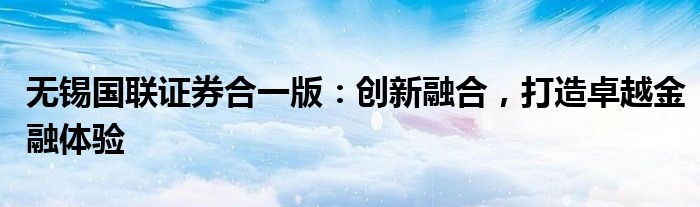无锡国联证券合一版：创新融合，打造卓越金融体验