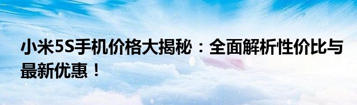 小米5S手机价格大揭秘：全面解析性价比与最新优惠！