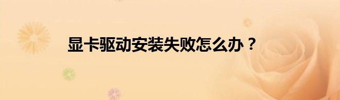 显卡驱动安装失败怎么办？
