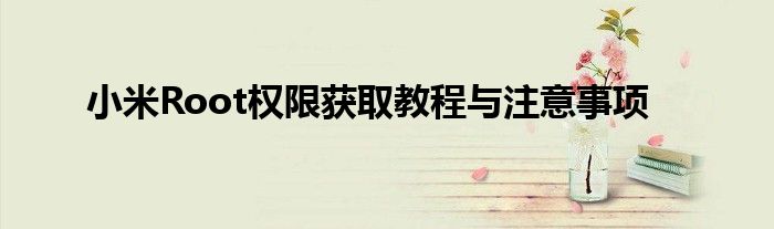 小米Root权限获取教程与注意事项