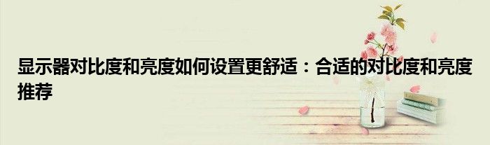 显示器对比度和亮度如何设置更舒适：合适的对比度和亮度推荐