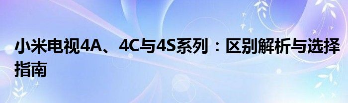 小米电视4A、4C与4S系列：区别解析与选择指南
