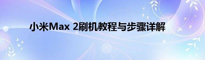 小米Max 2刷机教程与步骤详解