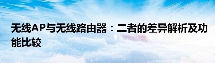 无线AP与无线路由器：二者的差异解析及功能比较