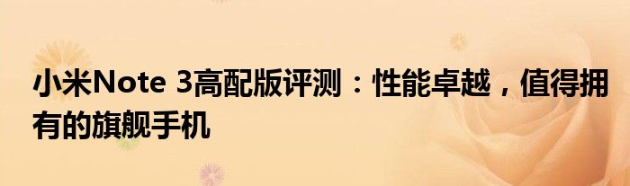 小米Note 3高配版评测：性能卓越，值得拥有的旗舰手机