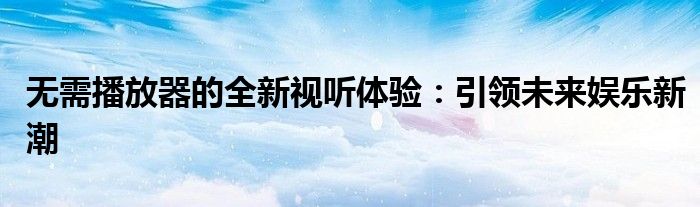 无需播放器的全新视听体验：引领未来娱乐新潮