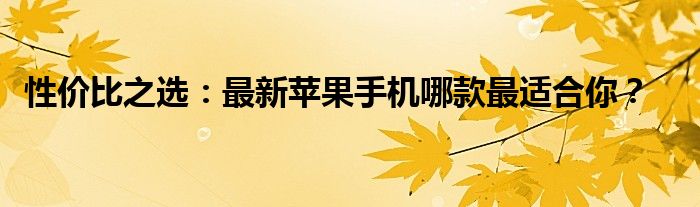 性价比之选：最新苹果手机哪款最适合你？