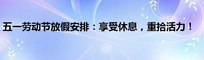 五一劳动节放假安排：享受休息，重拾活力！
