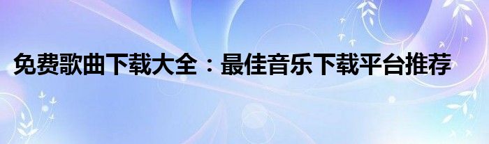 免费歌曲下载大全：最佳音乐下载平台推荐