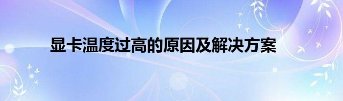 显卡温度过高的原因及解决方案