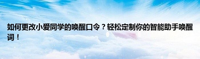 如何更改小爱同学的唤醒口令？轻松定制你的智能助手唤醒词！