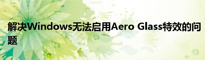 解决Windows无法启用Aero Glass特效的问题