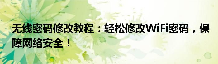 无线密码修改教程：轻松修改WiFi密码，保障网络安全！