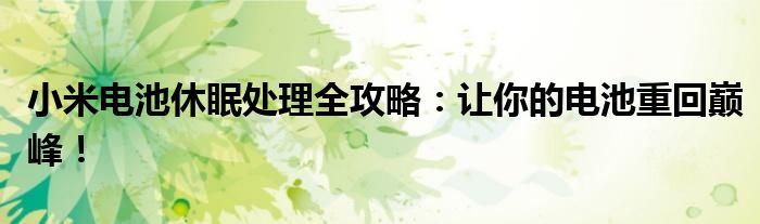小米电池休眠处理全攻略：让你的电池重回巅峰！