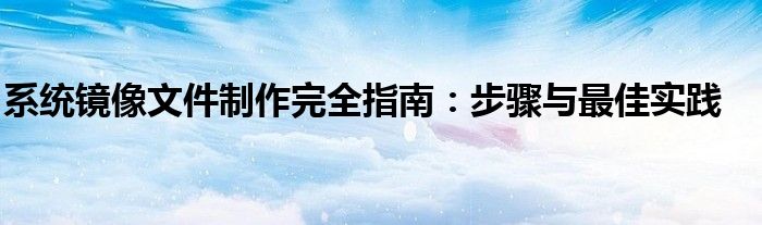 系统镜像文件制作完全指南：步骤与最佳实践