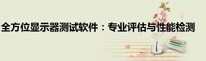 全方位显示器测试软件：专业评估与性能检测