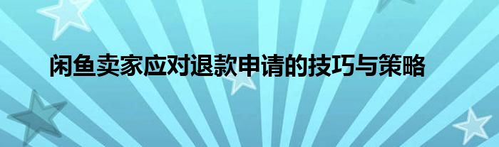 闲鱼卖家应对退款申请的技巧与策略