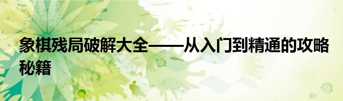 象棋残局破解大全——从入门到精通的攻略秘籍