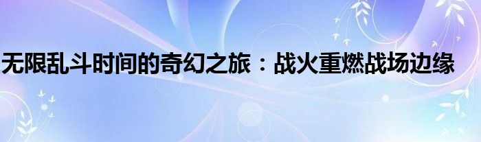 无限乱斗时间的奇幻之旅：战火重燃战场边缘