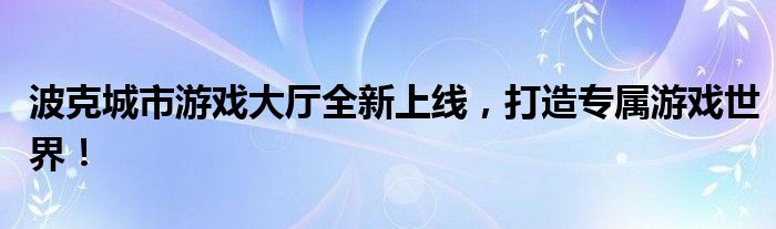 波克城市游戏大厅全新上线，打造专属游戏世界！