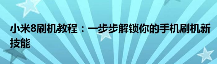 小米8刷机教程：一步步解锁你的手机刷机新技能