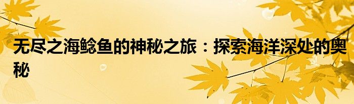 无尽之海鲶鱼的神秘之旅：探索海洋深处的奥秘