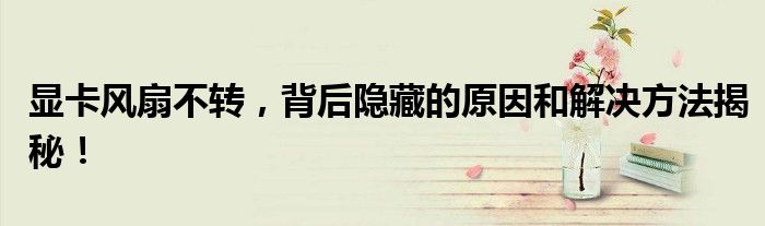 显卡风扇不转，背后隐藏的原因和解决方法揭秘！