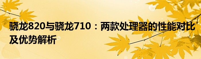 骁龙820与骁龙710：两款处理器的性能对比及优势解析