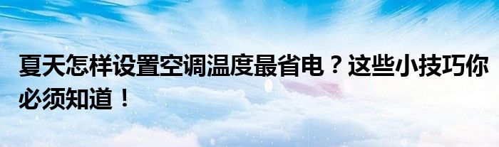 夏天怎样设置空调温度最省电？这些小技巧你必须知道！