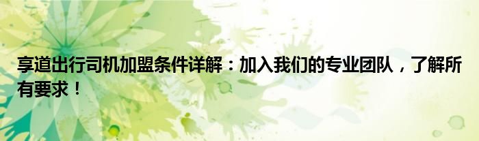 享道出行司机加盟条件详解：加入我们的专业团队，了解所有要求！