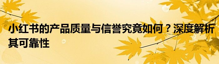 小红书的产品质量与信誉究竟如何？深度解析其可靠性