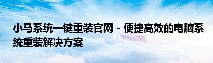小马系统一键重装官网 - 便捷高效的电脑系统重装解决方案