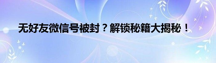 无好友微信号被封？解锁秘籍大揭秘！