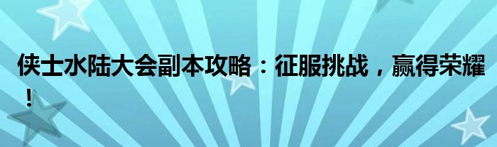 侠士水陆大会副本攻略：征服挑战，赢得荣耀！