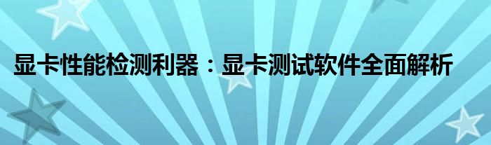显卡性能检测利器：显卡测试软件全面解析