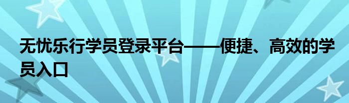 无忧乐行学员登录平台——便捷、高效的学员入口
