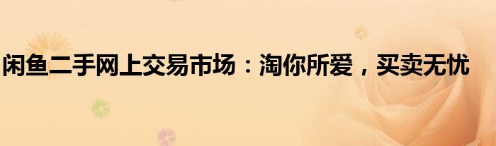 闲鱼二手网上交易市场：淘你所爱，买卖无忧