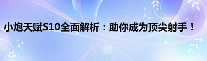 小炮天赋S10全面解析：助你成为顶尖射手！