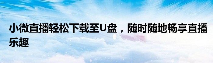 小微直播轻松下载至U盘，随时随地畅享直播乐趣