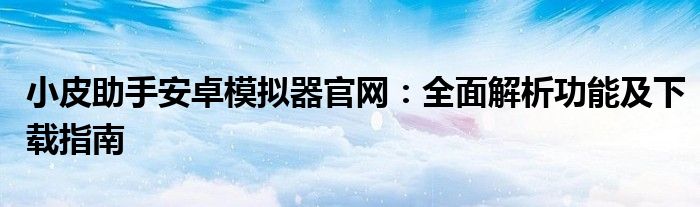 小皮助手安卓模拟器官网：全面解析功能及下载指南