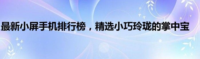 最新小屏手机排行榜，精选小巧玲珑的掌中宝