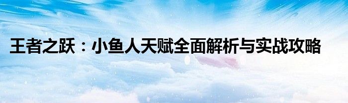 王者之跃：小鱼人天赋全面解析与实战攻略