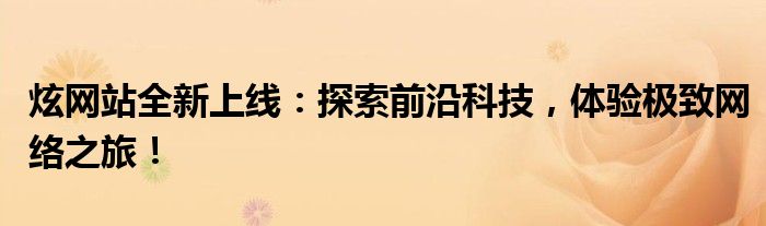 炫网站全新上线：探索前沿科技，体验极致网络之旅！