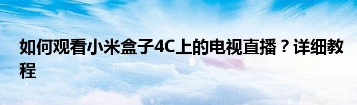 如何观看小米盒子4C上的电视直播？详细教程