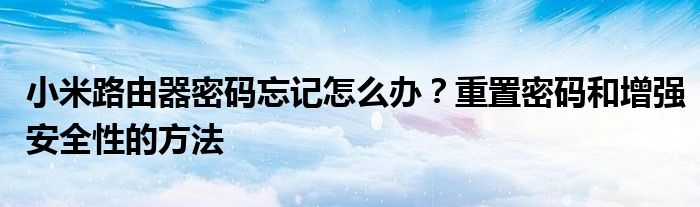 小米路由器密码忘记怎么办？重置密码和增强安全性的方法