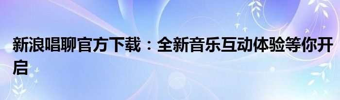新浪唱聊官方下载：全新音乐互动体验等你开启