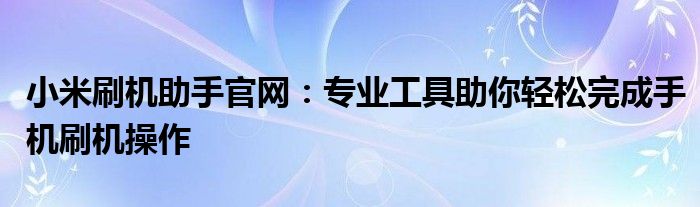 小米刷机助手官网：专业工具助你轻松完成手机刷机操作