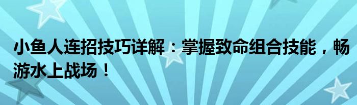 小鱼人连招技巧详解：掌握致命组合技能，畅游水上战场！